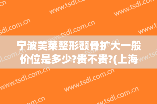 宁波美莱整形颧骨扩大一般价位是多少?贵不贵?(上海伊莱美颧骨整形)