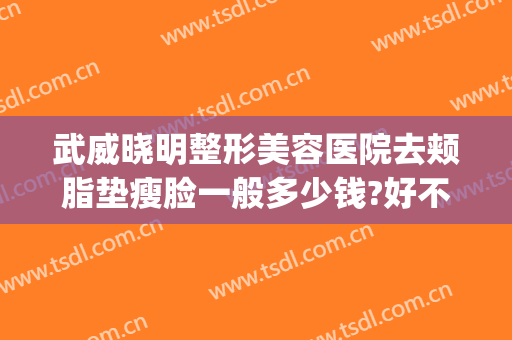 武威晓明整形美容医院去颊脂垫瘦脸一般多少钱?好不好?(武威整形费用)