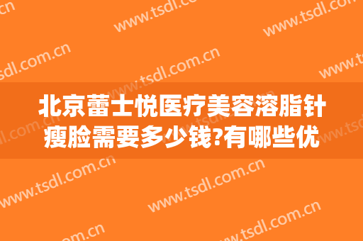 北京蕾士悦医疗美容溶脂针瘦脸需要多少钱?有哪些优势?(面部溶脂针效果怎么样)