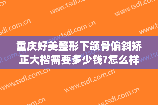 重庆好美整形下颌骨偏斜矫正大楷需要多少钱?怎么样?(重庆整牙齿矫正多少钱)