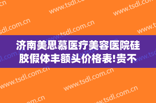 济南美思慕医疗美容医院硅胶假体丰额头价格表!贵不贵?(济南美思慕整形正规吗)