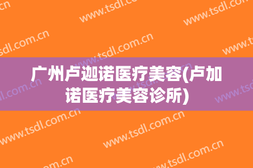 广州卢迦诺医疗美容(卢加诺医疗美容诊所)