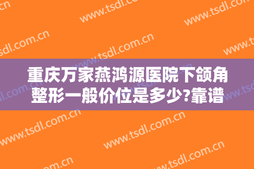 重庆万家燕鸿源医院下颌角整形一般价位是多少?靠谱吗?