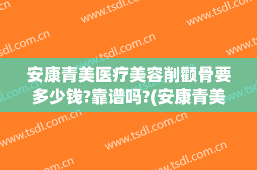 安康青美医疗美容削颧骨要多少钱?靠谱吗?(安康青美整形医院)