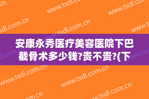 安康永秀医疗美容医院下巴截骨术多少钱?贵不贵?(下巴截骨价格)