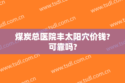 煤炭总医院丰太阳穴价钱?可靠吗?