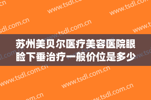 苏州美贝尔医疗美容医院眼睑下垂治疗一般价位是多少?效果怎么样?(苏州美贝尔整形价格)