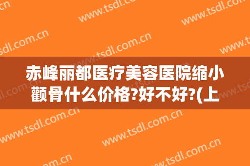 赤峰丽都医疗美容医院缩小颧骨什么价格?好不好?(上海首尔丽格整形医院做颧骨要多少)