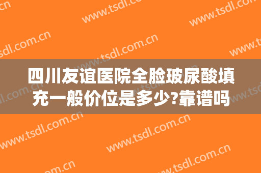 四川友谊医院全脸玻尿酸填充一般价位是多少?靠谱吗?(四川友谊医院整形科价格)
