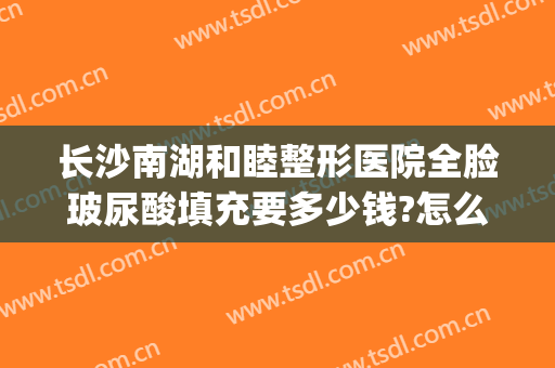 长沙南湖和睦整形医院全脸玻尿酸填充要多少钱?怎么样?(长沙爱茜雅整形怎么样)