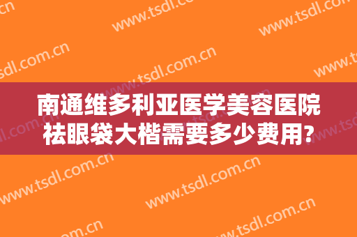 南通维多利亚医学美容医院祛眼袋大楷需要多少费用?需要多久恢复?