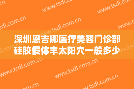 深圳恩吉娜医疗美容门诊部硅胶假体丰太阳穴一般多少钱?好不好?(深圳恩吉娜医疗美容医院正规吗)