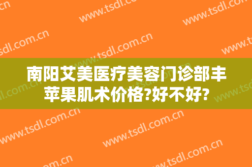 南阳艾美医疗美容门诊部丰苹果肌术价格?好不好?