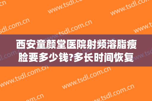 西安童颜堂医院射频溶脂瘦脸要多少钱?多长时间恢复?(西安童颜堂医院简介)