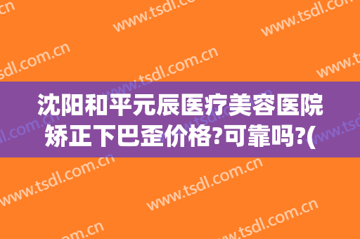沈阳和平元辰医疗美容医院矫正下巴歪价格?可靠吗?(沈阳元氏整形美容医院怎么样)