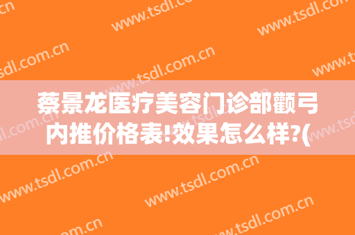 蔡景龙医疗美容门诊部颧弓内推价格表!效果怎么样?(蔡景龙医疗美容门诊部官网)