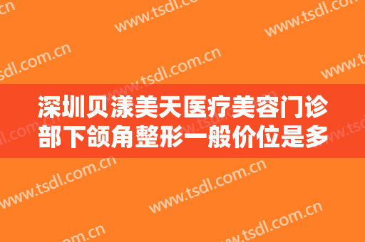 深圳贝漾美天医疗美容门诊部下颌角整形一般价位是多少费用?需要多久恢复?