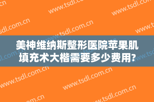 美神维纳斯整形医院苹果肌填充术大楷需要多少费用?可靠吗?