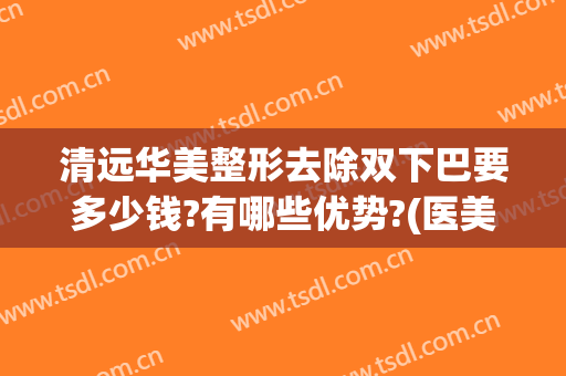 清远华美整形去除双下巴要多少钱?有哪些优势?(医美双下巴有几种方法去掉)
