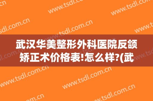 武汉华美整形外科医院反颌矫正术价格表!怎么样?(武汉华美整形外科医院反颌矫正术价格表!怎么样收费)