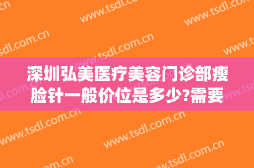 深圳弘美医疗美容门诊部瘦脸针一般价位是多少?需要多久恢复?(重庆整形医院瘦脸针价格是多少)