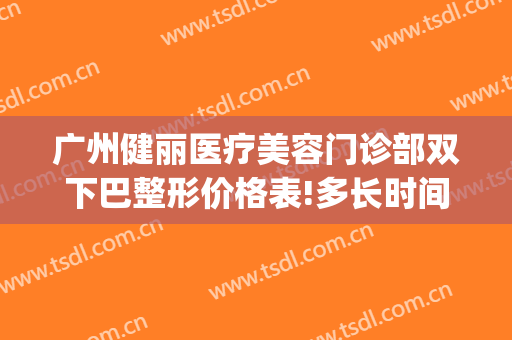 广州健丽医疗美容门诊部双下巴整形价格表!多长时间恢复?(广州禾丽整形医院电话号码)