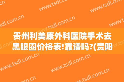 贵州利美康外科医院手术去黑眼圈价格表!靠谱吗?(贵阳美利康整形医院)