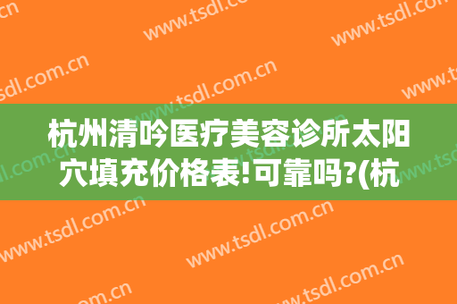 杭州清吟医疗美容诊所太阳穴填充价格表!可靠吗?(杭州新清吟医疗美容医院地址)