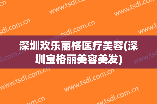 深圳欢乐丽格医疗美容(深圳宝格丽美容美发)