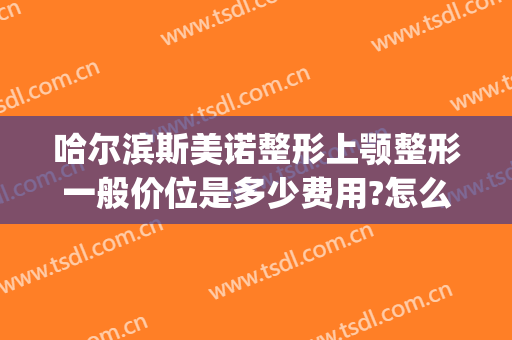 哈尔滨斯美诺整形上颚整形一般价位是多少费用?怎么样?(沈阳斯美诺整形)