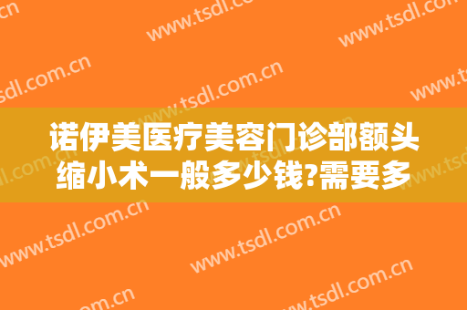 诺伊美医疗美容门诊部额头缩小术一般多少钱?需要多久恢复?
