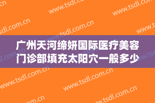 广州天河缔妍国际医疗美容门诊部填充太阳穴一般多少钱?可靠吗?(广州缔妍医疗美容怎么样)