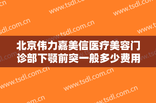 北京伟力嘉美信医疗美容门诊部下颚前突一般多少费用?靠谱吗?