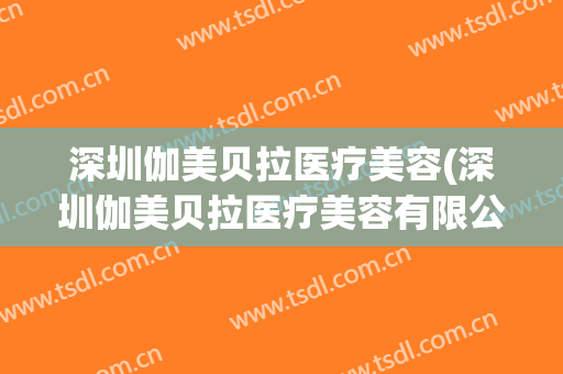深圳伽美贝拉医疗美容(深圳伽美贝拉医疗美容有限公司)