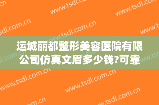 运城丽都整形美容医院有限公司仿真文眉多少钱?可靠吗?(运城丽都整形医院正规吗)