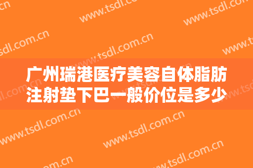广州瑞港医疗美容自体脂肪注射垫下巴一般价位是多少费用?有哪些优势?