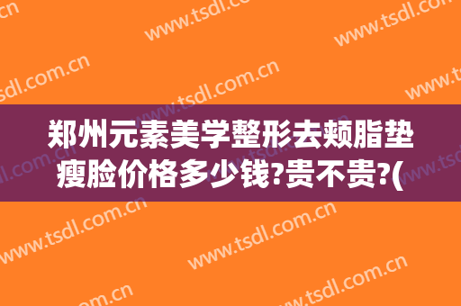 郑州元素美学整形去颊脂垫瘦脸价格多少钱?贵不贵?(郑州美莱美容整形)