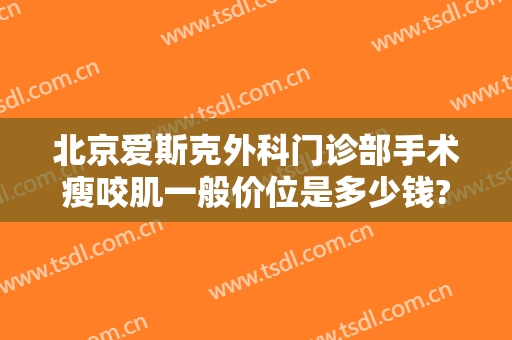 北京爱斯克外科门诊部手术瘦咬肌一般价位是多少钱?怎么样?