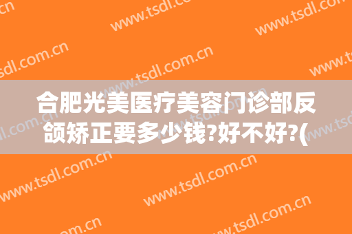 合肥光美医疗美容门诊部反颌矫正要多少钱?好不好?(合肥正颌手术费用)