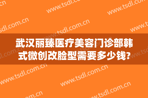 武汉丽臻医疗美容门诊部韩式微创改脸型需要多少钱?靠谱吗?(臻美医疗整形)
