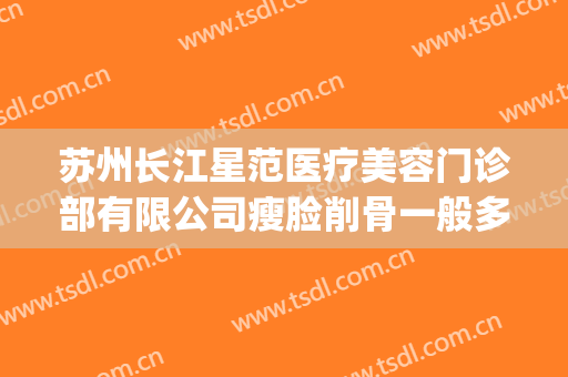 苏州长江星范医疗美容门诊部有限公司瘦脸削骨一般多少钱?好不好?(苏州星范医疗美容整形医院)
