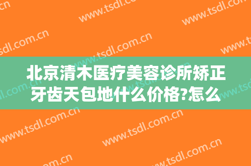 北京清木医疗美容诊所矫正牙齿天包地什么价格?怎么样?(北京清木医疗美容医院地址)