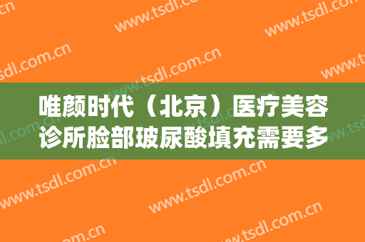 唯颜时代（北京）医疗美容诊所脸部玻尿酸填充需要多少钱?靠谱吗?(唯希医疗美容怎么样)