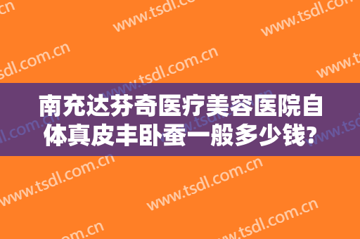 南充达芬奇医疗美容医院自体真皮丰卧蚕一般多少钱?多长时间恢复?