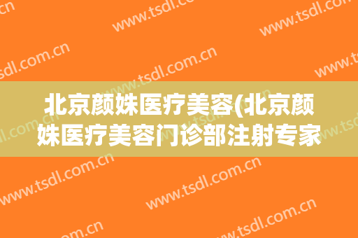 北京颜姝医疗美容(北京颜姝医疗美容门诊部注射专家)