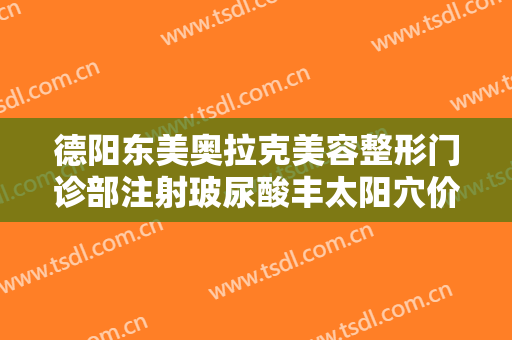 德阳东美奥拉克美容整形门诊部注射玻尿酸丰太阳穴价钱?需要多久恢复?