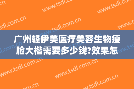 广州轻伊美医疗美容生物瘦脸大楷需要多少钱?效果怎么样?(广州轻伊美医疗美容地址)