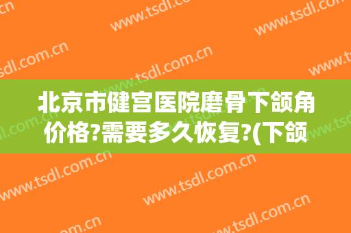 北京市健宫医院磨骨下颌角价格?需要多久恢复?(下颌角磨骨多久恢复好)