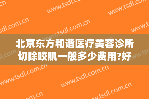 北京东方和谐医疗美容诊所切除咬肌一般多少费用?好不好?(北京东方和谐整形医院地址)