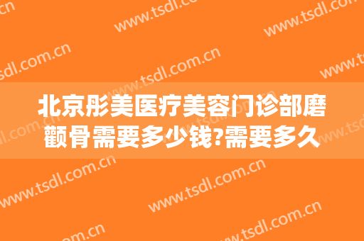 北京彤美医疗美容门诊部磨颧骨需要多少钱?需要多久恢复?(北京彤美医疗美容怎么样)